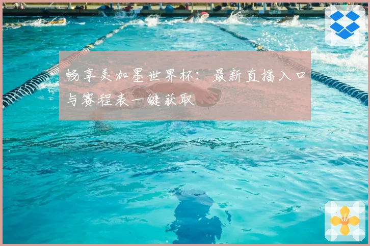 畅享美加墨世界杯：最新直播入口与赛程表一键获取