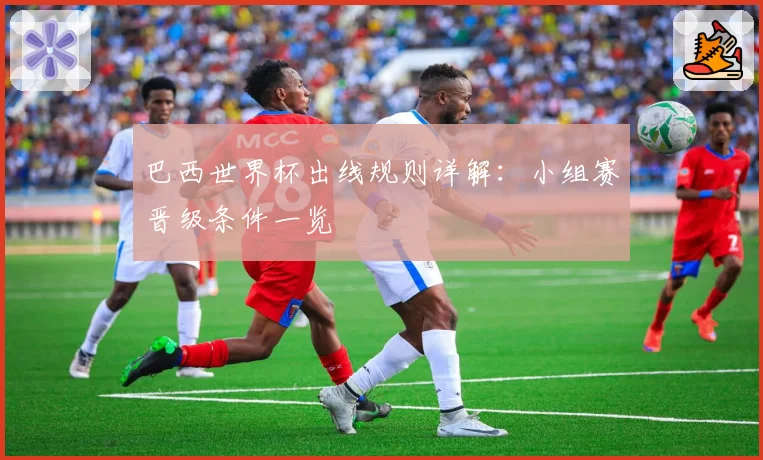 巴西世界杯出线规则详解：小组赛晋级条件一览