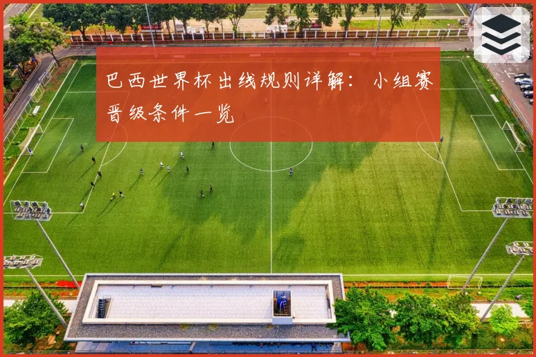 巴西世界杯出线规则详解：小组赛晋级条件一览