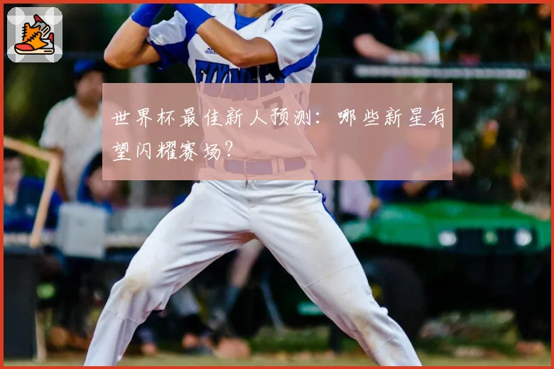 世界杯最佳新人预测：哪些新星有望闪耀赛场？