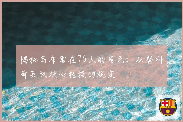 揭秘乌布雷在76人的角色：从替补奇兵到核心轮换的蜕变