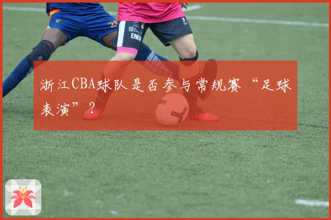 浙江CBA球队是否参与常规赛“足球表演”？