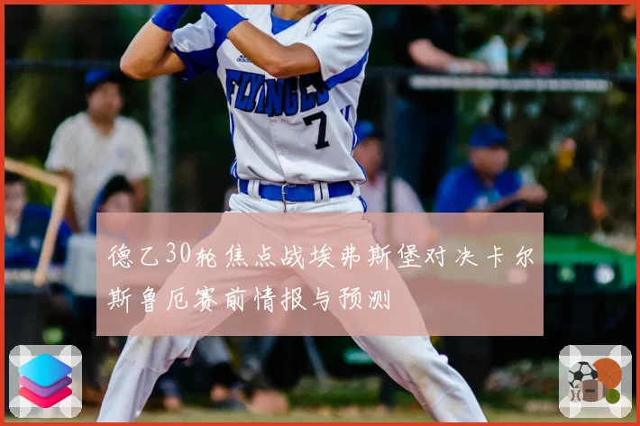 德乙30轮焦点战埃弗斯堡对决卡尔斯鲁厄赛前情报与预测