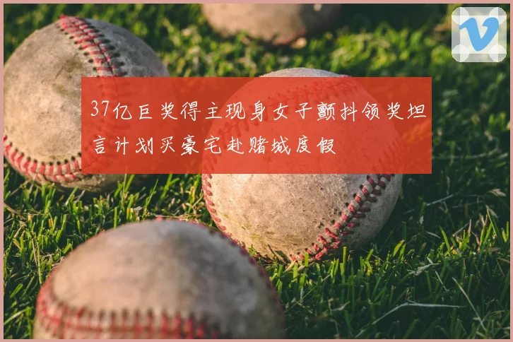 37亿巨奖得主现身女子颤抖领奖坦言计划买豪宅赴赌城度假