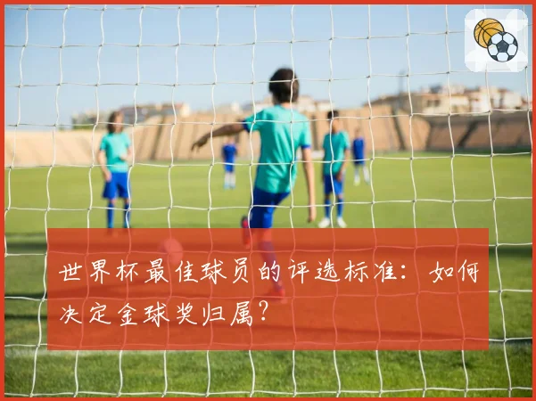 世界杯最佳球员的评选标准：如何决定金球奖归属？