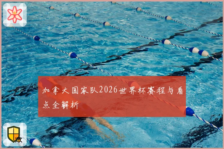 加拿大国家队2026世界杯赛程与看点全解析