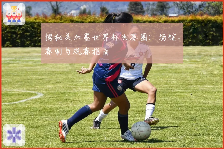 揭秘美加墨世界杯决赛圈：场馆、赛制与观赛指南