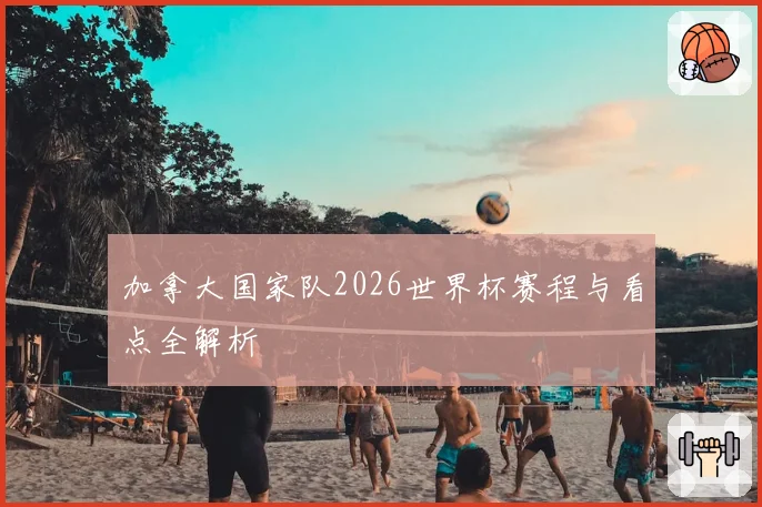 加拿大国家队2026世界杯赛程与看点全解析