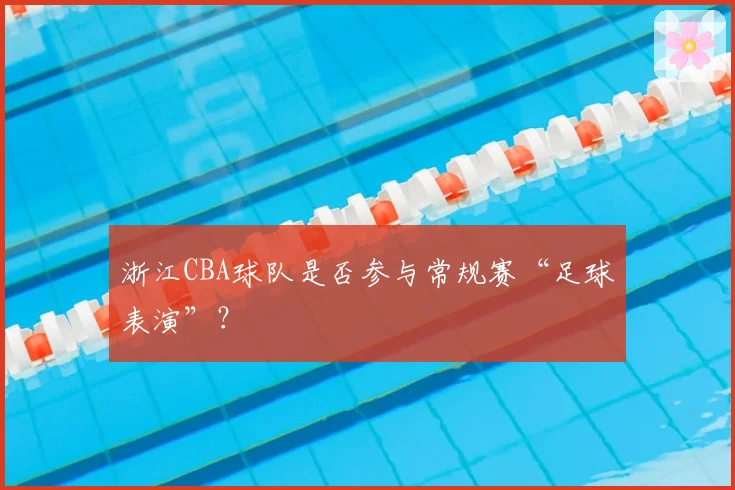 浙江CBA球队是否参与常规赛“足球表演”？