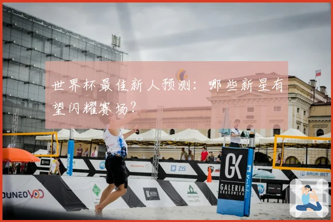 世界杯最佳新人预测：哪些新星有望闪耀赛场？