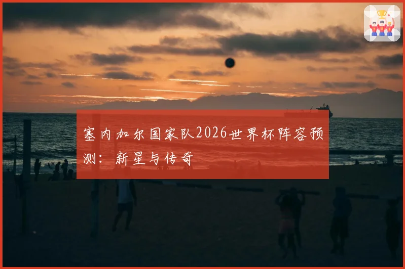 塞内加尔国家队2026世界杯阵容预测：新星与传奇