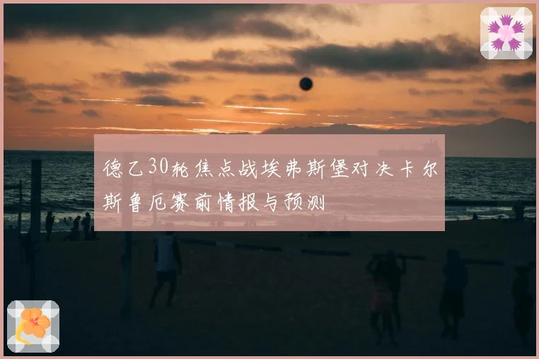 德乙30轮焦点战埃弗斯堡对决卡尔斯鲁厄赛前情报与预测